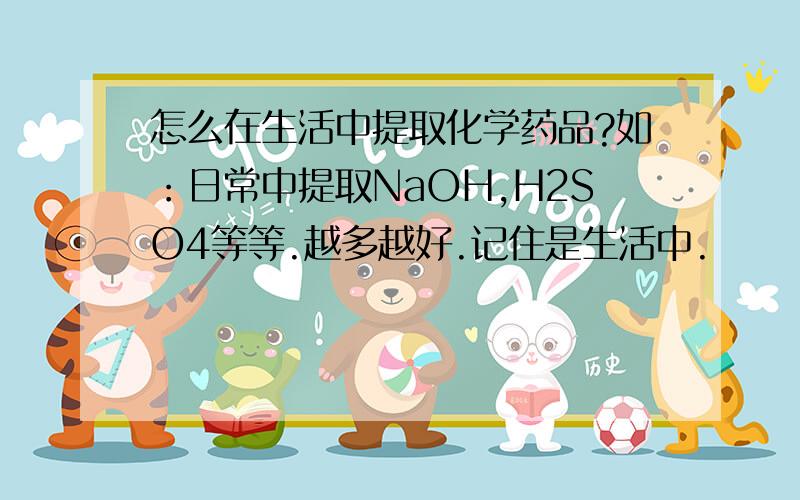 怎么在生活中提取化学药品?如：日常中提取NaOH,H2SO4等等.越多越好.记住是生活中.