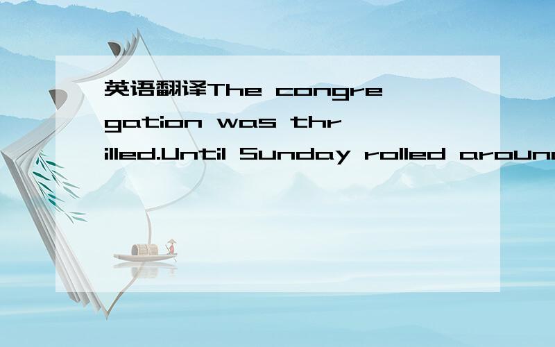 英语翻译The congregation was thrilled.Until Sunday rolled around.Aunt Hattie's playing was so off-key it was worse than none at all.After a couple weeks of her at the organ our minister confided that the choir members begged Mabel to come back.