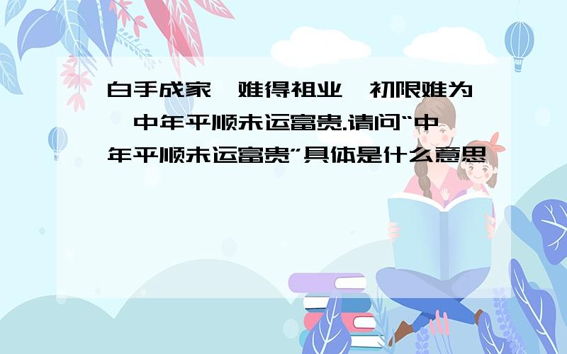 白手成家,难得祖业,初限难为,中年平顺未运富贵.请问“中年平顺未运富贵”具体是什么意思