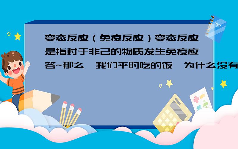 变态反应（免疫反应）变态反应是指对于非己的物质发生免疫应答~那么,我们平时吃的饭,为什么没有作为抗原,产生免疫反应?那为什么有的人对于海鲜过敏而有的人却没有?