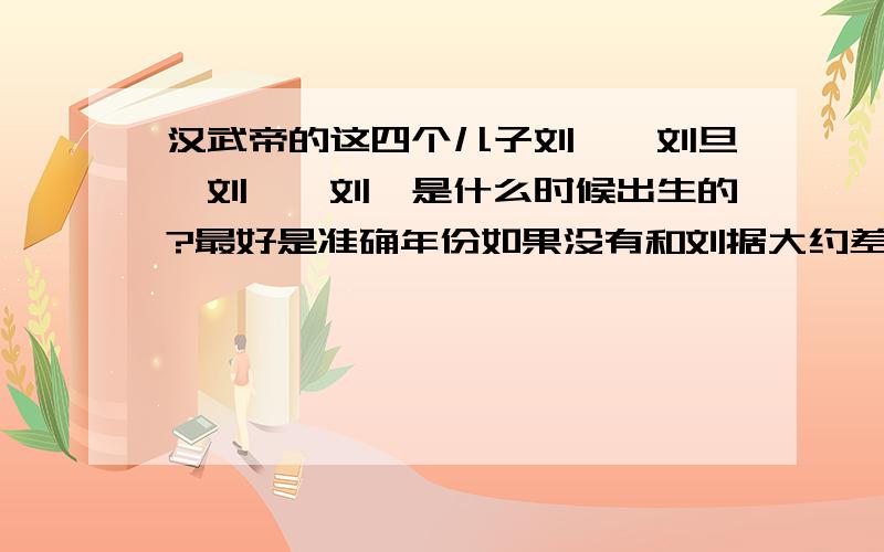 汉武帝的这四个儿子刘闳、刘旦、刘胥、刘髆是什么时候出生的?最好是准确年份如果没有和刘据大约差多少岁也行在此我谢过大家了