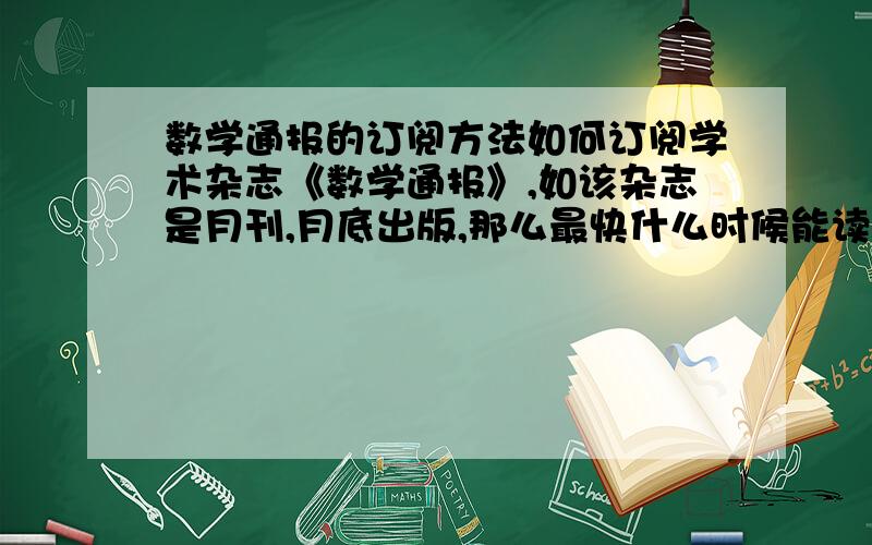 数学通报的订阅方法如何订阅学术杂志《数学通报》,如该杂志是月刊,月底出版,那么最快什么时候能读到当月的杂志,或者只希望查阅目录的话,在哪里能看到