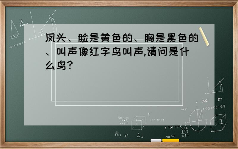 凤头、脸是黄色的、胸是黑色的、叫声像红字鸟叫声,请问是什么鸟?