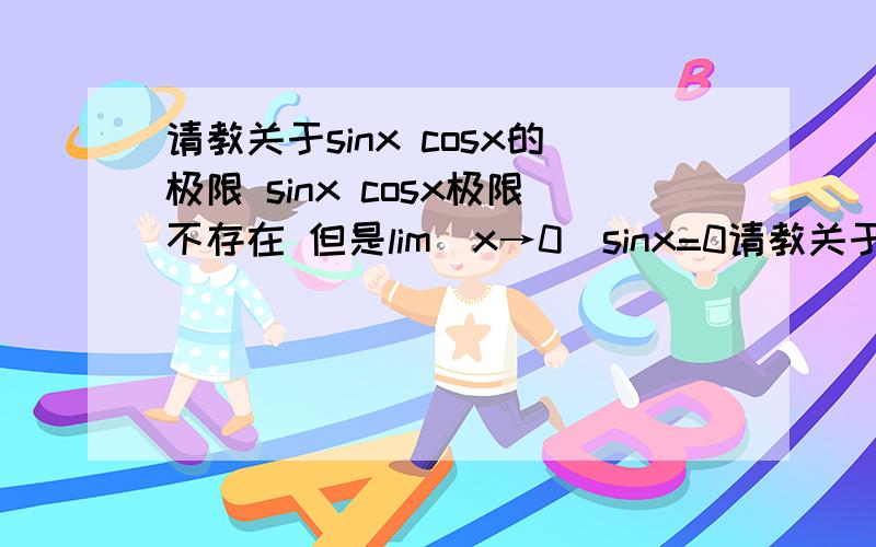 请教关于sinx cosx的极限 sinx cosx极限不存在 但是lim(x→0)sinx=0请教关于sinx cosx的极限sinx cosx极限不存在 但是lim(x→0)sinx=0 lim(x→0)cosx=1难道也不对吗 但实际上…的确是这个值才对吧