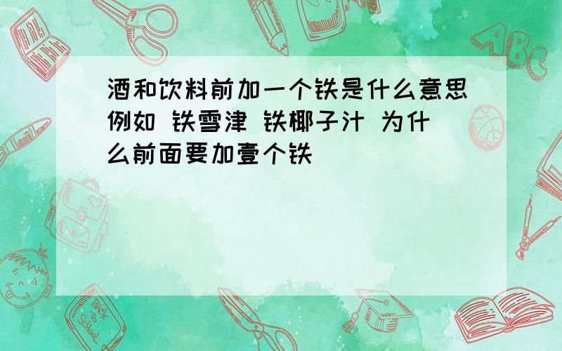 酒和饮料前加一个铁是什么意思例如 铁雪津 铁椰子汁 为什么前面要加壹个铁