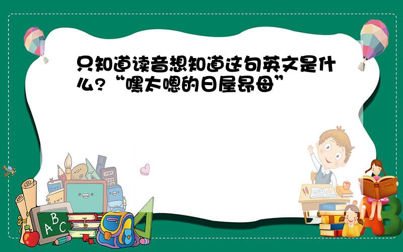 只知道读音想知道这句英文是什么?“嘿太嗯的日屋昂母”