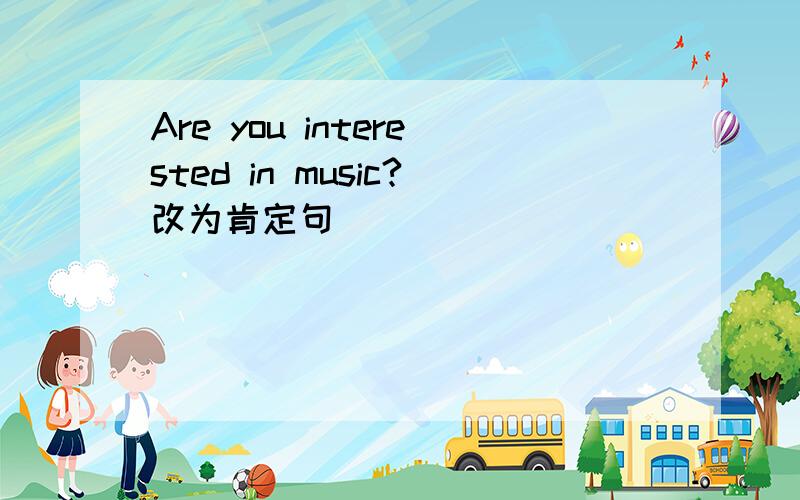 Are you interested in music?改为肯定句