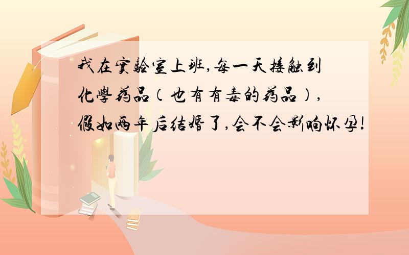 我在实验室上班,每一天接触到化学药品（也有有毒的药品）,假如两年后结婚了,会不会影响怀孕!