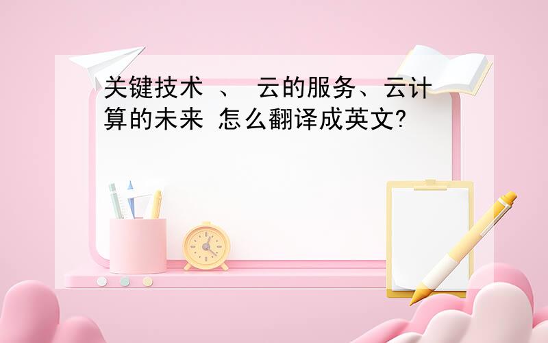 关键技术 、 云的服务、云计算的未来 怎么翻译成英文?