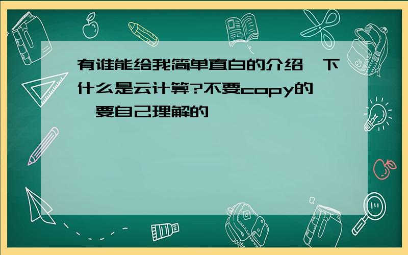 有谁能给我简单直白的介绍一下什么是云计算?不要copy的,要自己理解的