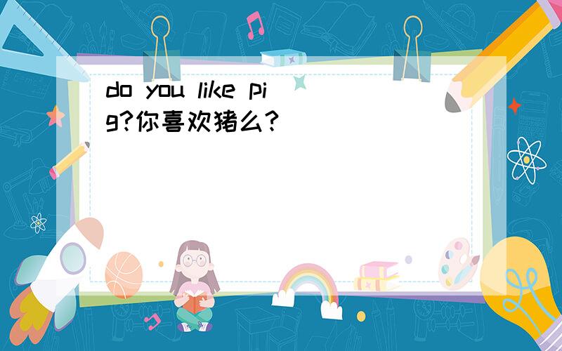 do you like pig?你喜欢猪么?