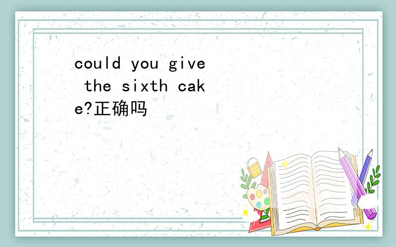 could you give the sixth cake?正确吗