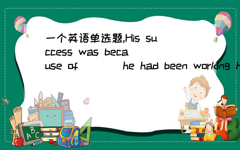 一个英语单选题,His success was because of ___ he had been working hard.A that B the fact which C the fact that D the fact不选D的原因是不是因为同位语从句不能省略that?然后A为啥不对啊 求给力