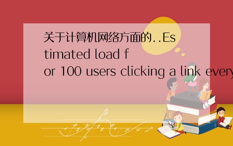 关于计算机网络方面的..Estimated load for 100 users clicking a link every 10 seconds 每10秒处理100个用户点击1个链接?不太顺口-------