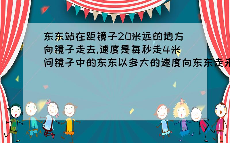 东东站在距镜子20米远的地方向镜子走去,速度是每秒走4米问镜子中的东东以多大的速度向东东走来?他们经过多