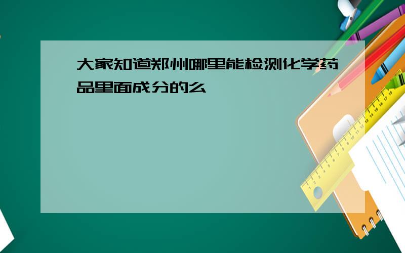 大家知道郑州哪里能检测化学药品里面成分的么