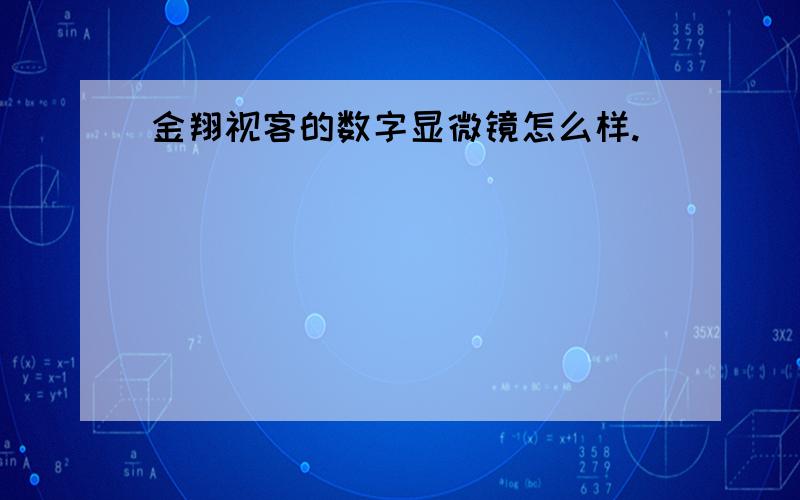 金翔视客的数字显微镜怎么样.