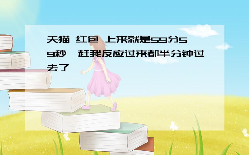 天猫 红包 上来就是59分59秒,赶我反应过来都半分钟过去了……