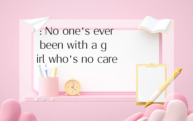 ：No one's ever been with a girl who's no care