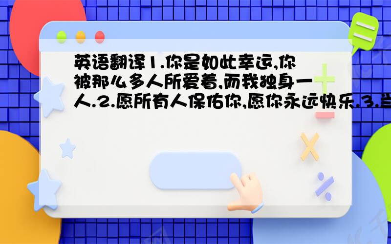 英语翻译1.你是如此幸运,你被那么多人所爱着,而我独身一人.2.愿所有人保佑你,愿你永远快乐.3.当王子与他的骑士相爱,公主将一直长眠.4.一世的风尘,唯你一人仍像当初一样.以上.