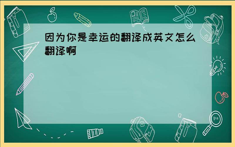 因为你是幸运的翻译成英文怎么翻译啊