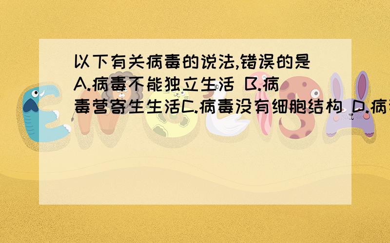 以下有关病毒的说法,错误的是A.病毒不能独立生活 B.病毒营寄生生活C.病毒没有细胞结构 D.病毒可以用光学显微镜观察到