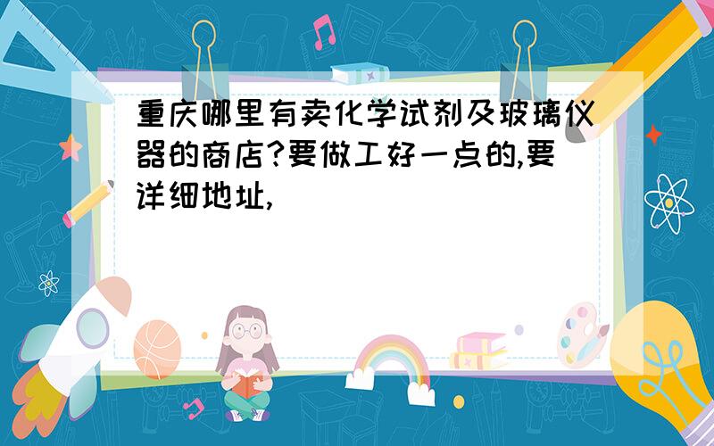 重庆哪里有卖化学试剂及玻璃仪器的商店?要做工好一点的,要详细地址,