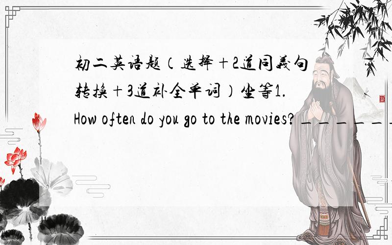 初二英语题（选择+2道同义句转换+3道补全单词）坐等1.How often do you go to the movies?______,but not oftenA.Usually B.Always C.Never D.Sometimes2._____ eye exercises ______ good for your eyes.A.Doing,are B.Do,is C.Doing,is D.Do,ar