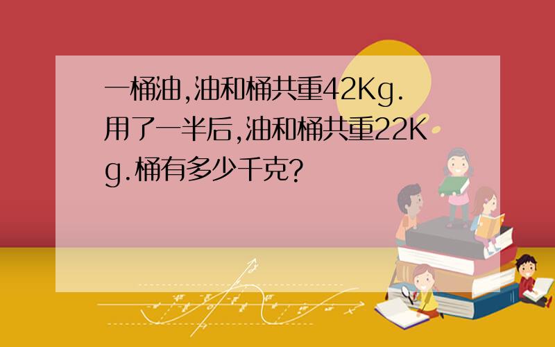 一桶油,油和桶共重42Kg.用了一半后,油和桶共重22Kg.桶有多少千克?