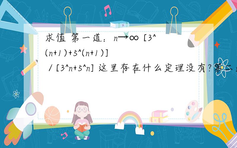 求值 第一道：n→∞ [3^(n+1)+5^(n+1)]／[3^n+5^n] 这里存在什么定理没有?第二道：求极限lim下标n→∞ x*sin[2x/（x^2+1）]lim下标n→∞ x*sin[2x/（x^2+1）]=lim下标n→∞ sin[2x/（x^2+1）]/（1/x）=lim下标n→∞