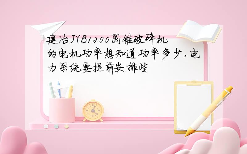 建冶JYB1200圆锥破碎机的电机功率想知道功率多少,电力系统要提前安排些