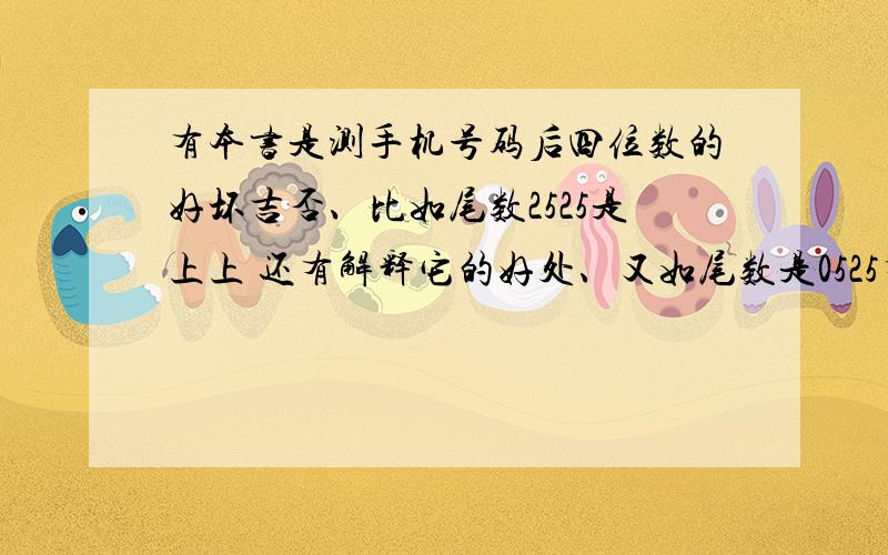 有本书是测手机号码后四位数的好坏吉否、比如尾数2525是上上 还有解释它的好处、又如尾数是0525有本书是测手机号码后四位数的好坏吉否、比如尾数2525是上上 还有解释它的好处、又如尾