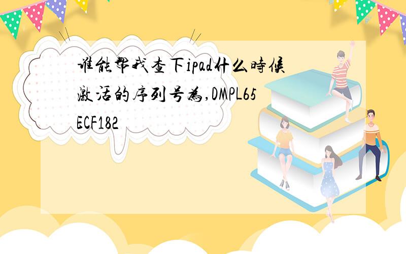 谁能帮我查下ipad什么时候激活的序列号为,DMPL65ECF182