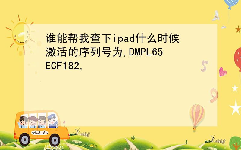 谁能帮我查下ipad什么时候激活的序列号为,DMPL65ECF182,