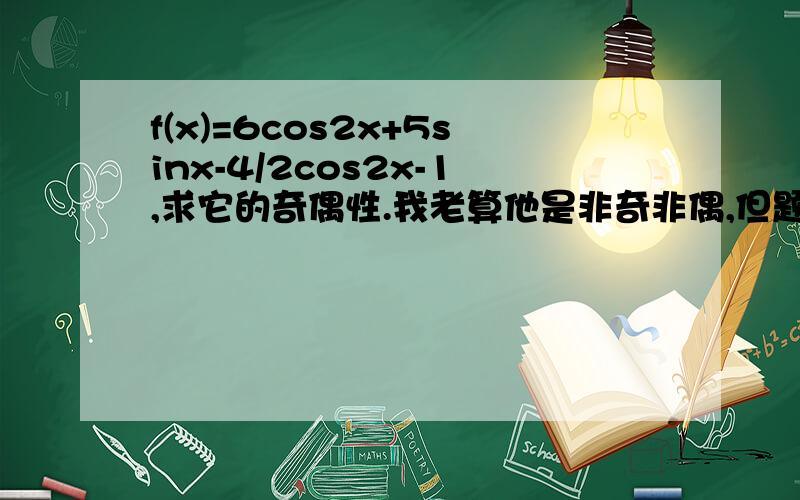 f(x)=6cos2x+5sinx-4/2cos2x-1,求它的奇偶性.我老算他是非奇非偶,但题目只叫你说是奇还是偶,