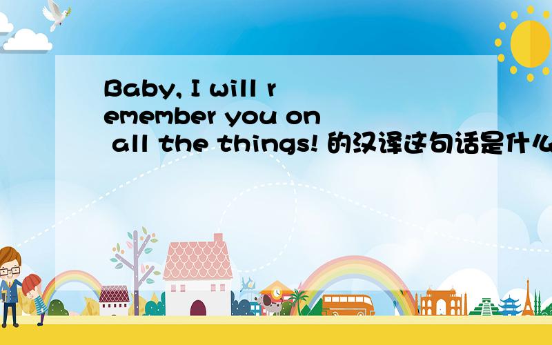 Baby, I will remember you on all the things! 的汉译这句话是什么意思