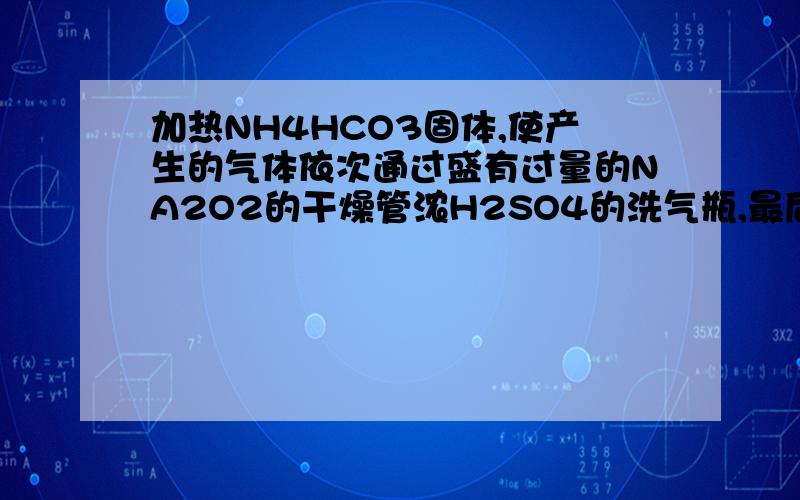 加热NH4HCO3固体,使产生的气体依次通过盛有过量的NA2O2的干燥管浓H2SO4的洗气瓶,最后得到的气体是什么,为什么