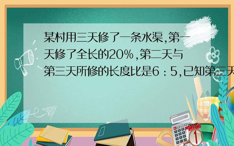 某村用三天修了一条水渠,第一天修了全长的20﹪,第二天与第三天所修的长度比是6：5,已知第三天比第二天少修4千米这条水渠长多少千米?