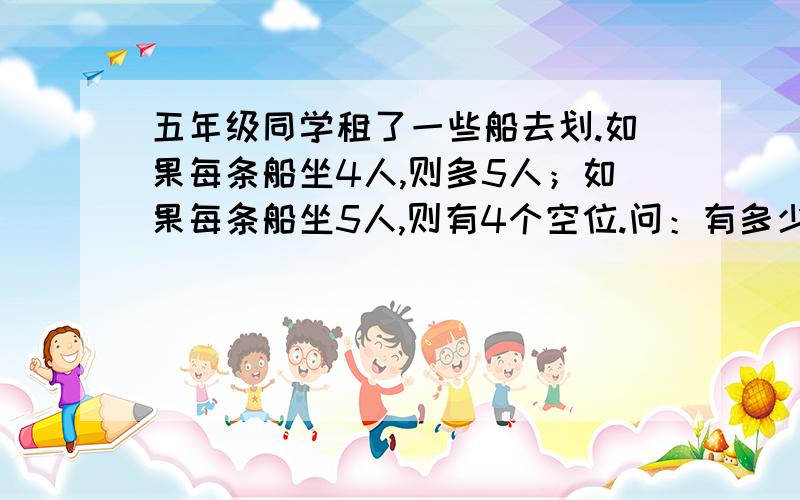 五年级同学租了一些船去划.如果每条船坐4人,则多5人；如果每条船坐5人,则有4个空位.问：有多少个同学急