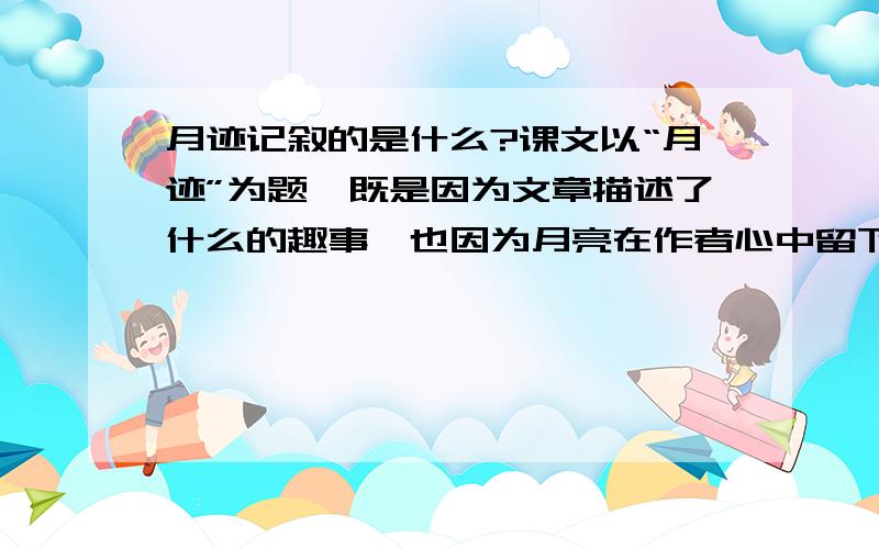 月迹记叙的是什么?课文以“月迹”为题,既是因为文章描述了什么的趣事,也因为月亮在作者心中留下什么?寄托了作家的什么之情和对什么的热爱?