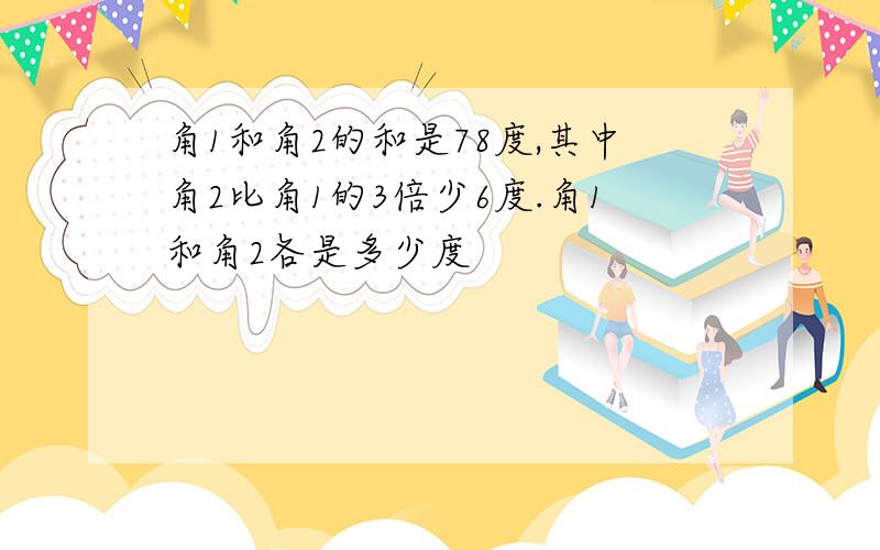 角1和角2的和是78度,其中角2比角1的3倍少6度.角1和角2各是多少度