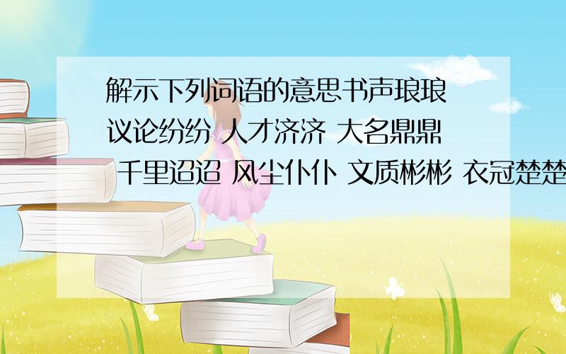 解示下列词语的意思书声琅琅 议论纷纷 人才济济 大名鼎鼎 千里迢迢 风尘仆仆 文质彬彬 衣冠楚楚 世世代代 日日夜夜 原原本本 浩浩荡荡 曲曲折折 朝朝暮暮 口口声声 支支吾吾