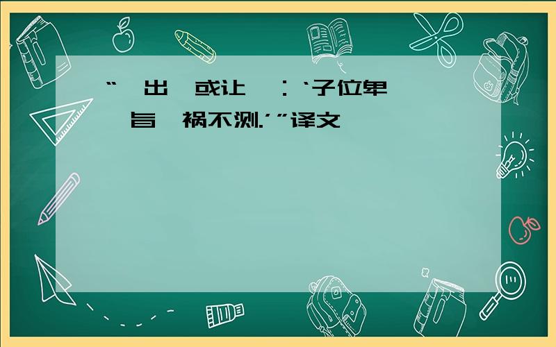 “邕出,或让曰：‘子位卑,一忤旨,祸不测.’”译文