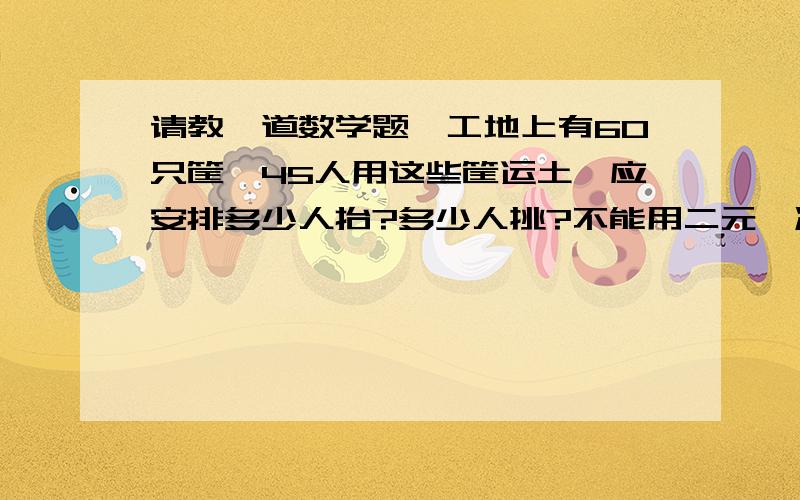 请教一道数学题,工地上有60只筐,45人用这些筐运土,应安排多少人抬?多少人挑?不能用二元一次方程