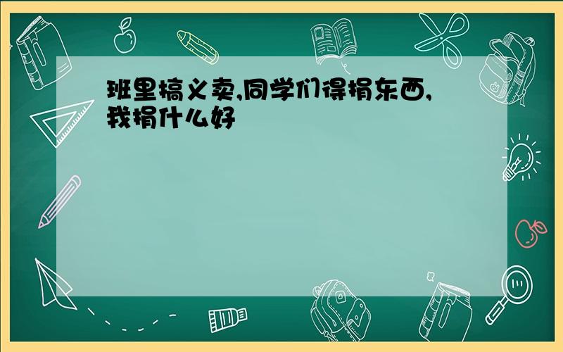 班里搞义卖,同学们得捐东西,我捐什么好