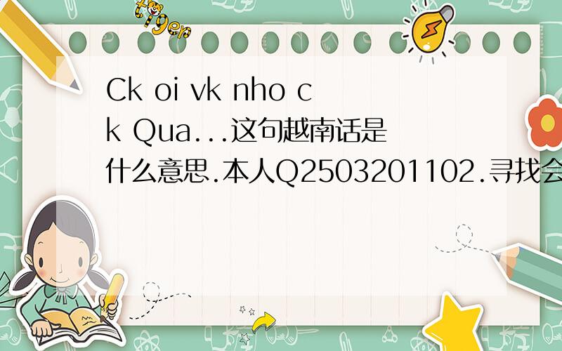 Ck oi vk nho ck Qua...这句越南话是什么意思.本人Q2503201102.寻找会越南话的朋友,我是中国