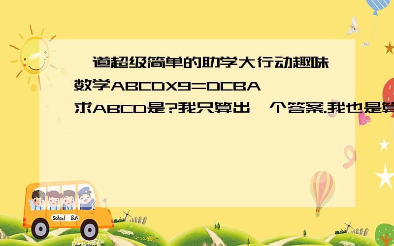 一道超级简单的助学大行动趣味数学ABCDX9=DCBA 求ABCD是?我只算出一个答案.我也是算出这个 还有别的吗