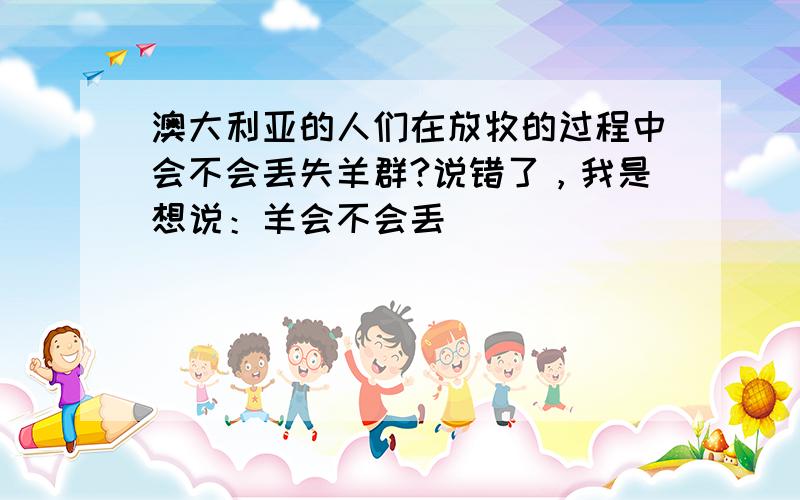 澳大利亚的人们在放牧的过程中会不会丢失羊群?说错了，我是想说：羊会不会丢．