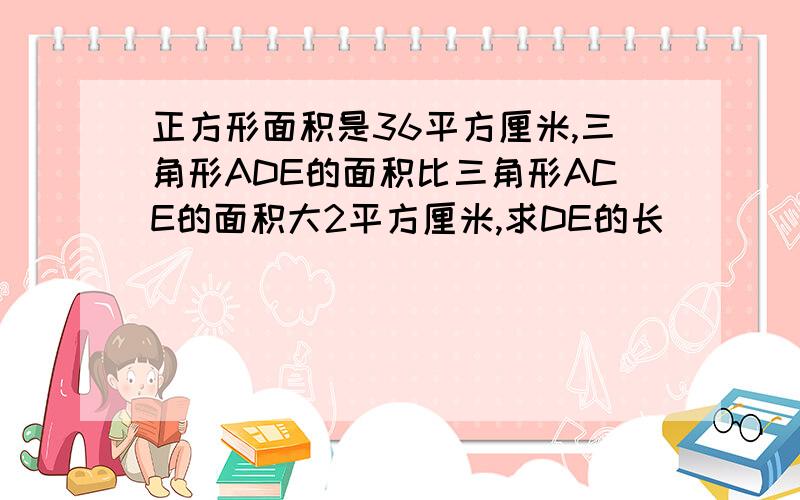 正方形面积是36平方厘米,三角形ADE的面积比三角形ACE的面积大2平方厘米,求DE的长