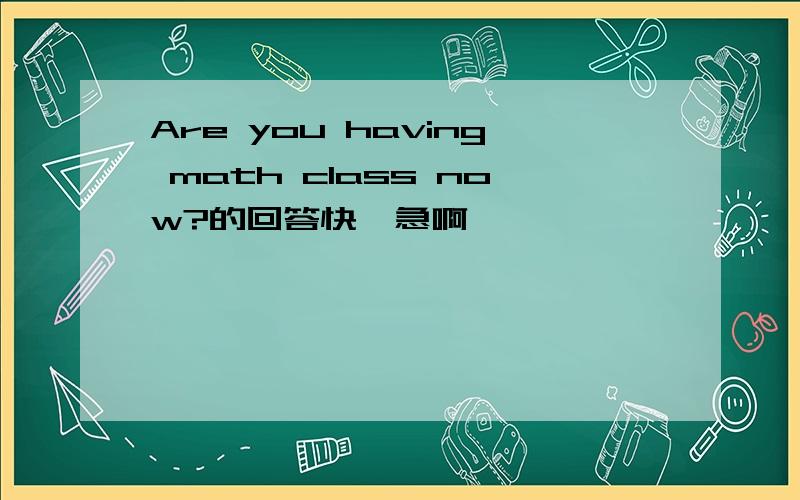 Are you having math class now?的回答快,急啊